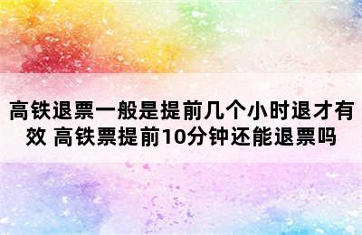 高铁退票一般是提前几个小时退才有效 高铁票提前10分钟还能退票吗